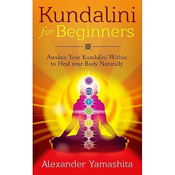 Kundalini: For Beginners: Awaken Your Kundalini Within To Heal Your Body Naturally, Alexander Yamashita