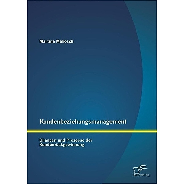 Kundenbeziehungsmanagement: Chancen und Prozesse der Kundenrückgewinnung, Martina Makosch