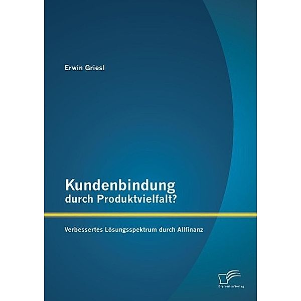 Kundenbindung durch Produktvielfalt? Verbessertes Lösungsspektrum durch Allfinanz, Erwin Griesl