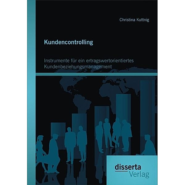 Kundencontrolling: Instrumente für ein ertragswertorientiertes Kundenbeziehungsmanagement, Christina Kuttnig