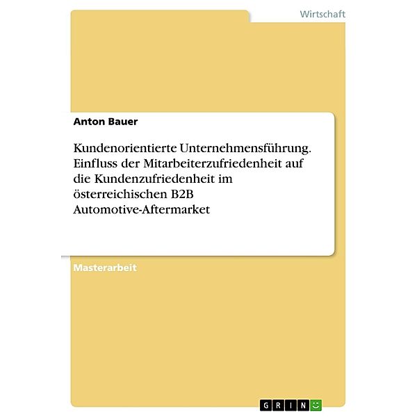 Kundenorientierte Unternehmensführung. Einfluss der Mitarbeiterzufriedenheit auf die Kundenzufriedenheit im österreichischen B2B Automotive-Aftermarket, Anton Bauer