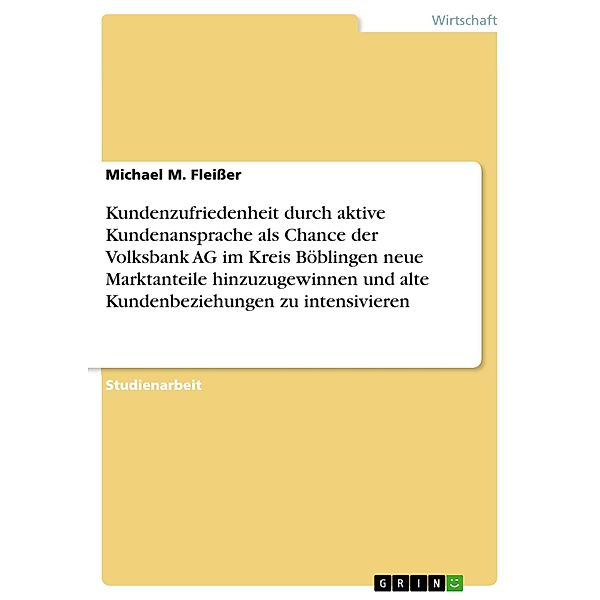 Kundenzufriedenheit durch aktive Kundenansprache als Chance der Volksbank AG im Kreis Böblingen neue Marktanteile hinzuzugewinnen und alte Kundenbeziehungen zu intensivieren, Michael M. Fleisser