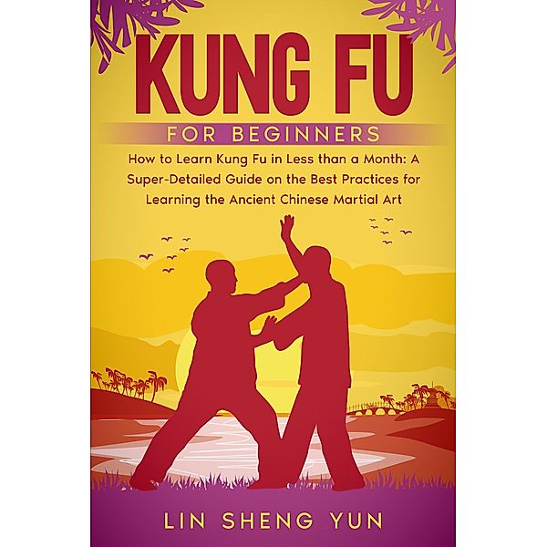 Kung Fu for Beginners: How To Learn Kung Fu in Less Than a Month. A Super-Detailed Guide On The Best Practices For Learning The Ancient Chinese Martial Art., Lin Sheng Yun