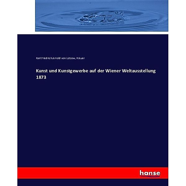 Kunst und Kunstgewerbe auf der Wiener Weltausstellung 1873, Carl Friedrich Arnold von Lützow, H Auer
