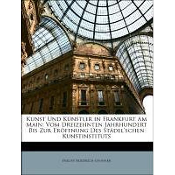 Kunst Und Kunstler in Frankfurt Am Main: Vom Dreizehnten Jahrhundert Bis Zur Eroffnung Des Stadel'schen Kunstinstituts, Philipp Friedrich Gwinner