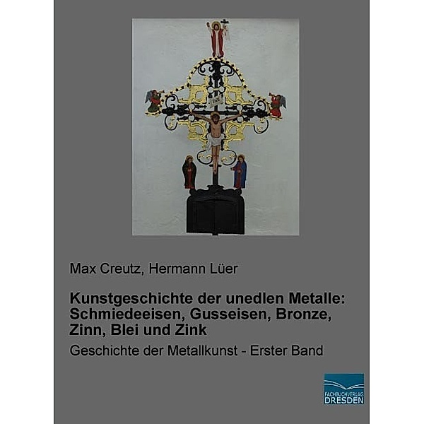 Kunstgeschichte der unedlen Metalle: Schmiedeeisen, Gusseisen, Bronze, Zinn, Blei und Zink, Max Creutz, Hermann Lüer