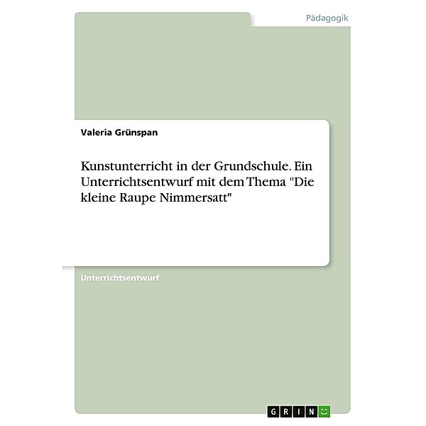 Kunstunterricht in der Grundschule. Ein Unterrichtsentwurf mit dem Thema Die kleine Raupe Nimmersatt, Valeria Grünspan