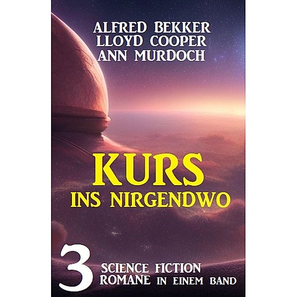 Kurs ins Nirgendwo: 3 Science Fiction Romane in einem Band, Alfred Bekker, Lloyd Cooper, Ann Murdoch