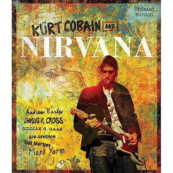 Kurt Cobain and Nirvana - Updated Edition, Andrew Earles, Charles Cross, Gillian G. Gaar, Bob Gendron, Todd Martens, Mark Yarm