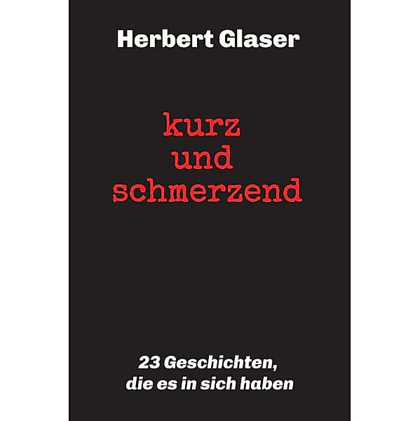 kurz und schmerzend: 23 Geschichten, die es in sich haben, Herbert Glaser