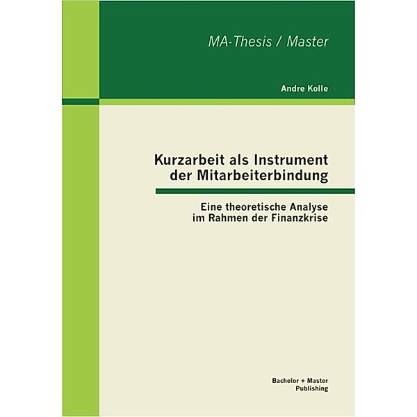 Kurzarbeit als Instrument der Mitarbeiterbindung: Eine theoretische Analyse im Rahmen der Finanzkrise, Andre Kolle