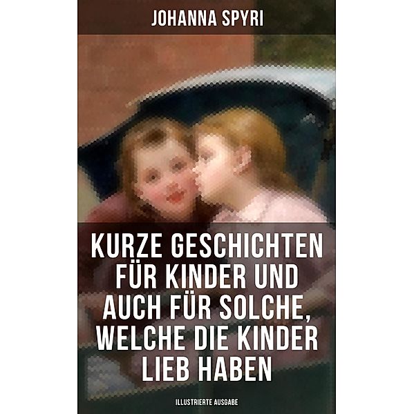 Kurze Geschichten für Kinder und auch für Solche, welche die Kinder lieb haben, Johanna Spyri