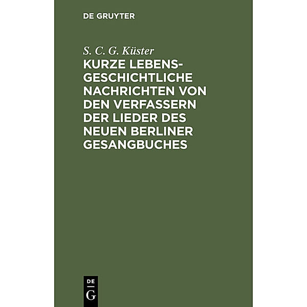 Kurze lebensgeschichtliche Nachrichten von den Verfassern der Lieder des neuen Berliner Gesangbuches, S. C. G. Küster