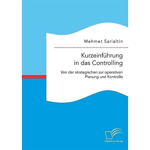 Kurzeinführung in das Controlling: Von der strategischen zur operativen Planung und Kontrolle, Mehmet Sarialtin