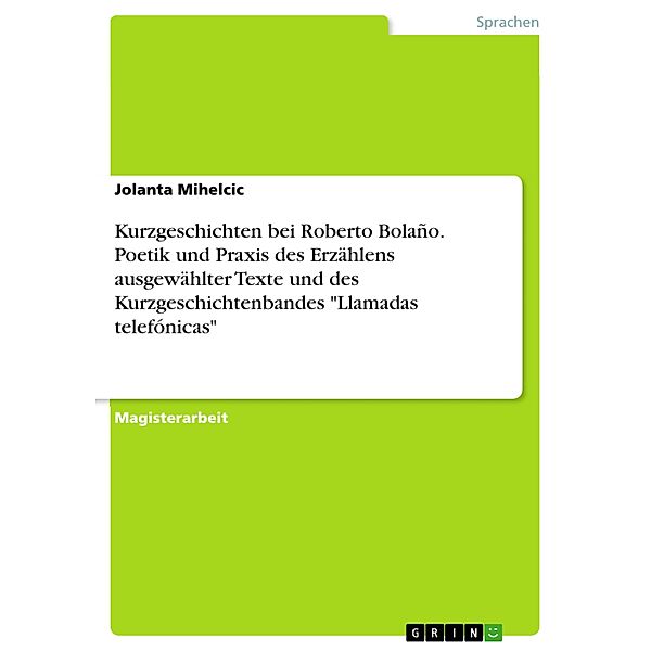 Kurzgeschichten bei Roberto Bolaño. Poetik und Praxis des Erzählens ausgewählter Texte und des Kurzgeschichtenbandes Llamadas telefónicas, Jolanta Mihelcic