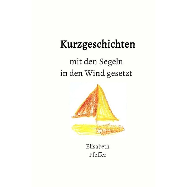 Kurzgeschichten mit den Segeln in den Wind gesetzt, Elisabeth Pfeffer