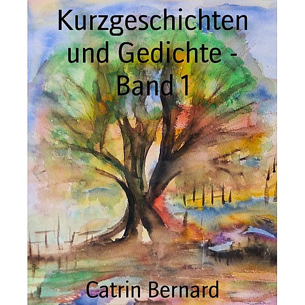 Kurzgeschichten und Gedichte - Band 1, Catrin Bernard
