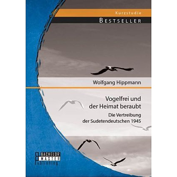 Kurzstudie Bestseller / Vogelfrei und der Heimat beraubt: Die Vertreibung der Sudetendeutschen 1945, Wolfgang Hippmann