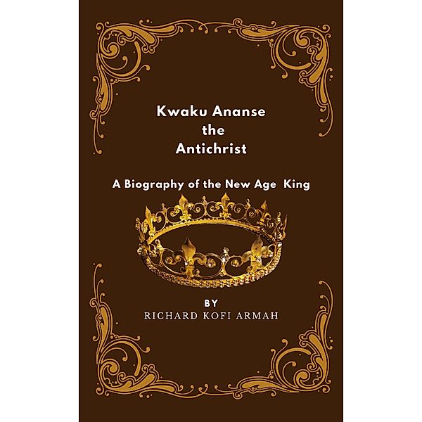 Kwaku Ananse the Antichrist- A Biography of the New Age King, Richard Kofi Armah