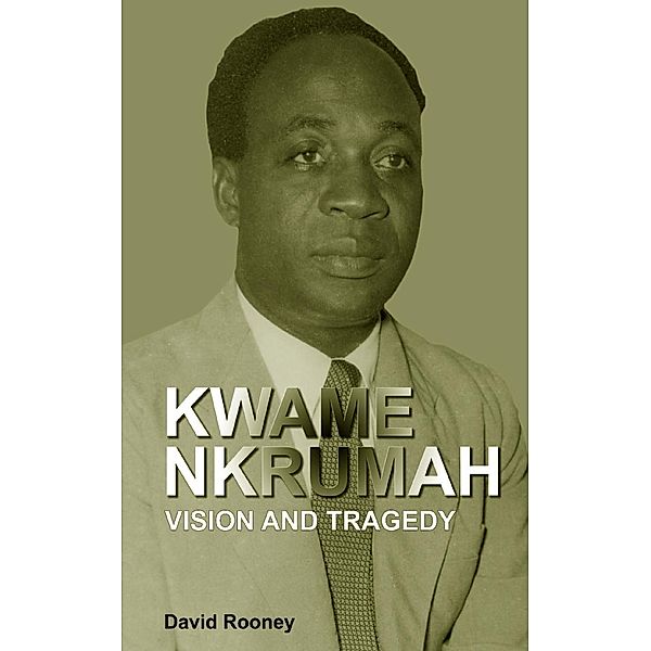 Kwame Nkrumah. Vision and Tragedy, David Rooney