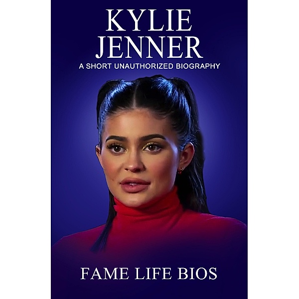 Kylie Jenner A Short Unauthorized Biography, Fame Life Bios