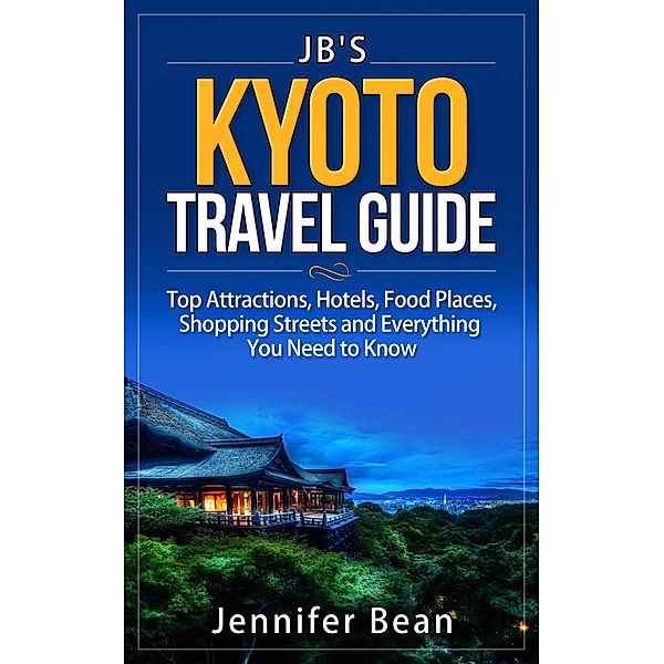 Kyoto Travel Guide: Top Attractions, Hotels, Food Places, Shopping Streets, and Everything You Need to Know (JB's Travel Guides) / JB's Travel Guides, Jennifer Bean