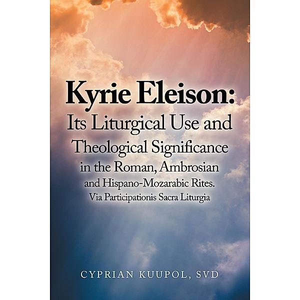 Kyrie Eleison: Its Liturgical Use and Theological Significance in the Roman, Ambrosian and Hispano-Mozarabic Rites, Cyprian Kuupol Svd