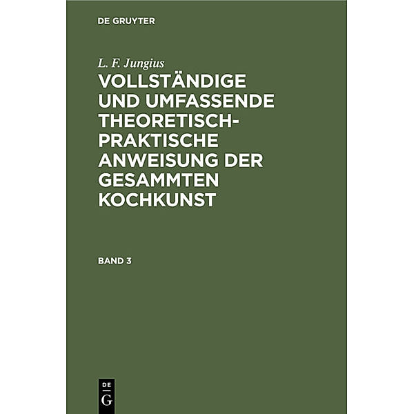 L. F. Jungius: Vollständige und umfassende theoretisch-praktische Anweisung der gesammten Kochkunst / Band 3 / L. F. Jungius: Vollständige und umfassende theoretisch-praktische Anweisung der gesammten Kochkunst. Band 3, L. F. Jungius