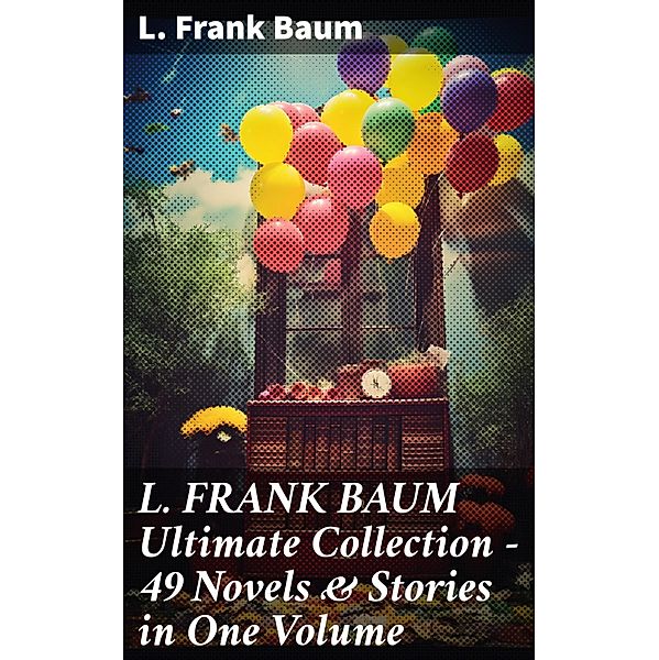 L. FRANK BAUM Ultimate Collection - 49 Novels & Stories in One Volume, L. Frank Baum