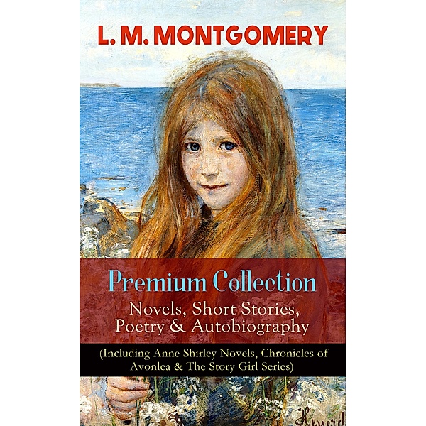 L. M. MONTGOMERY - Premium Collection: Novels, Short Stories, Poetry & Autobiography (Including Anne Shirley Novels, Chronicles of Avonlea & The Story Girl Series), Lucy Maud Montgomery