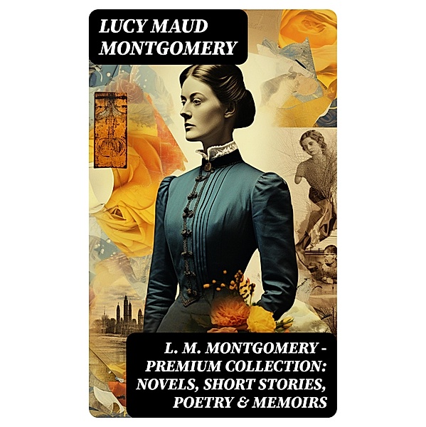 L. M. Montgomery - Premium Collection: Novels, Short Stories, Poetry & Memoirs, Lucy Maud Montgomery