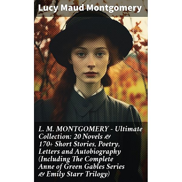 L. M. MONTGOMERY - Ultimate Collection: 20 Novels & 170+ Short Stories, Poetry, Letters and Autobiography (Including The Complete Anne of Green Gables Series & Emily Starr Trilogy), Lucy Maud Montgomery
