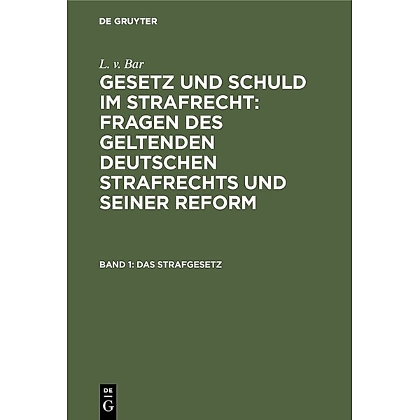 L. v. Bar: Gesetz und Schuld im Strafrecht : Fragen des geltenden deutschen Strafrechts und seiner Reform / Band 1 / Das Strafgesetz, L. v. Bar