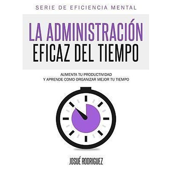 La Administración Eficaz del Tiempo / Eficiencia Mental Bd.1, Josué Rodriguez