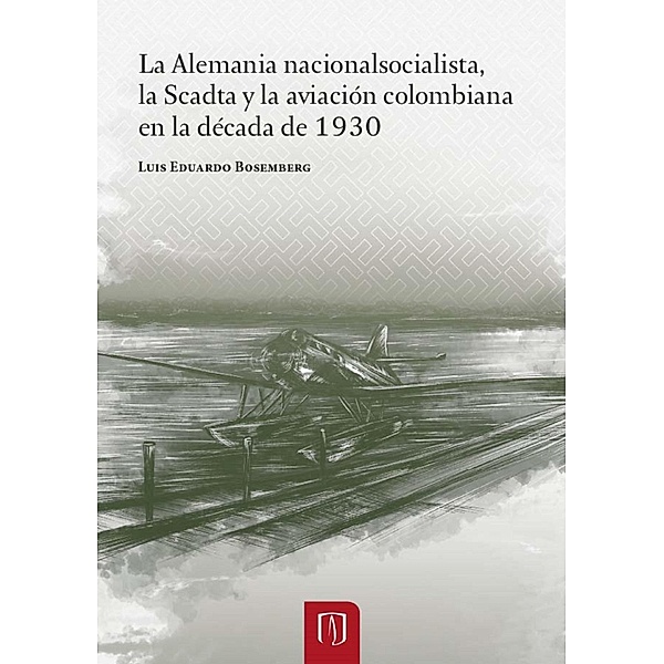 La Alemania nacionalsocialista, la Scadtay la aviación colombiana en la década de 1930, Luis Eduardo Bosemberg Ramírez