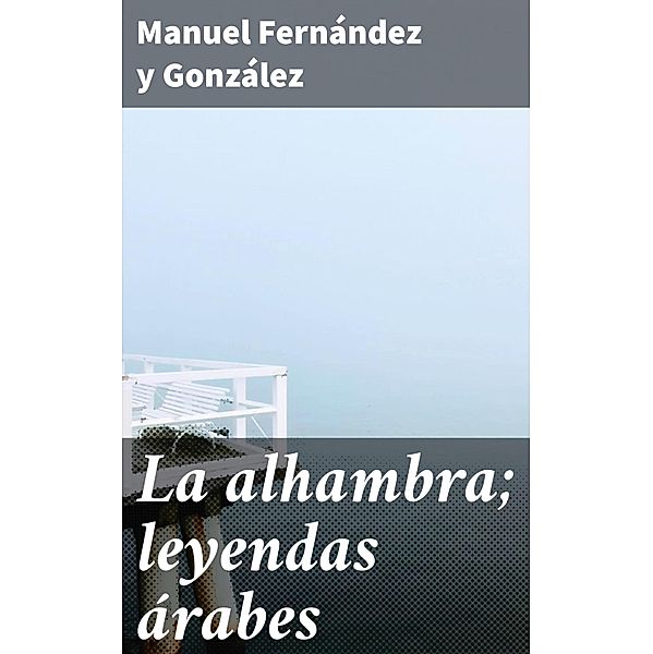 La alhambra; leyendas árabes, Manuel Fernández Y González