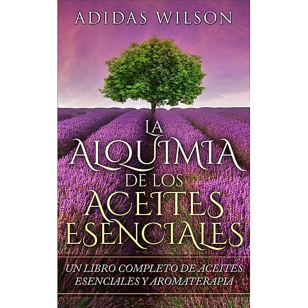 LA Alquimia De Los Aceites Esenciales: Un Libro Completo De Aceites Esennciales Y Aromaterapia / Adidas Wilson, Adidas Wilson