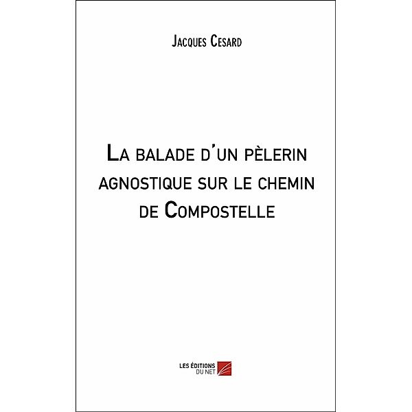 La balade d'un pelerin agnostique sur le chemin de Compostelle / Les Editions du Net, Cesard Jacques Cesard