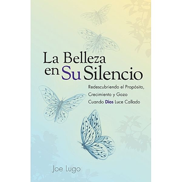 La Belleza En Su Silencio: Redescubriendo El Proposito, Crecimiento y Gozo Cuando Dios Luce Callado, Joe Lugo