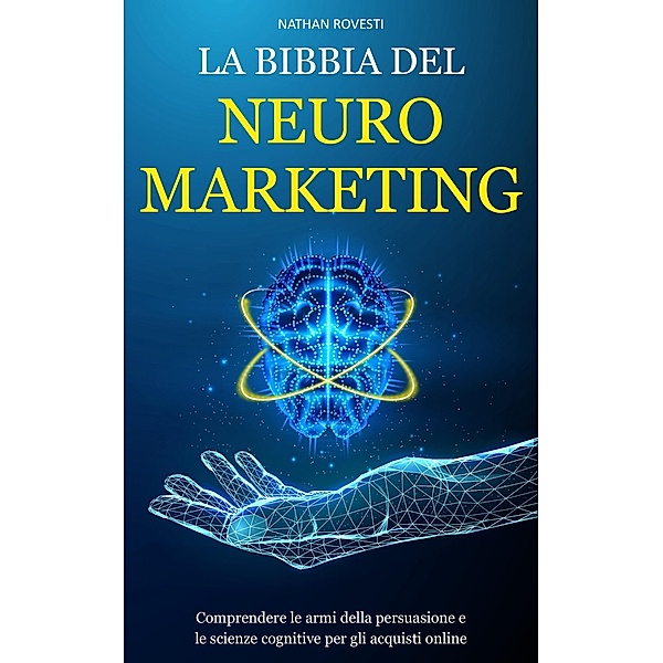La Bibbia del Neuromarketing: Comprendere le armi della persuasione e le scienze cognitive per gli acquisti online, Nathan Rovesti