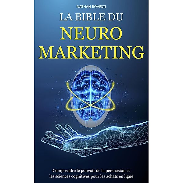 La Bible du Neuromarketing Comprendre le Pouvoir de la Persuasion et les Sciences Cognitives pour les Achats en Ligne, Nathan Rovesti