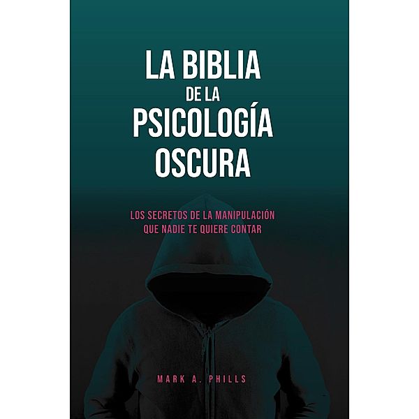 La Biblia De La Psicología Oscura. Los Secretos De La Manipulación Que Nadie Te Quiere Contar, Mark A. Phills