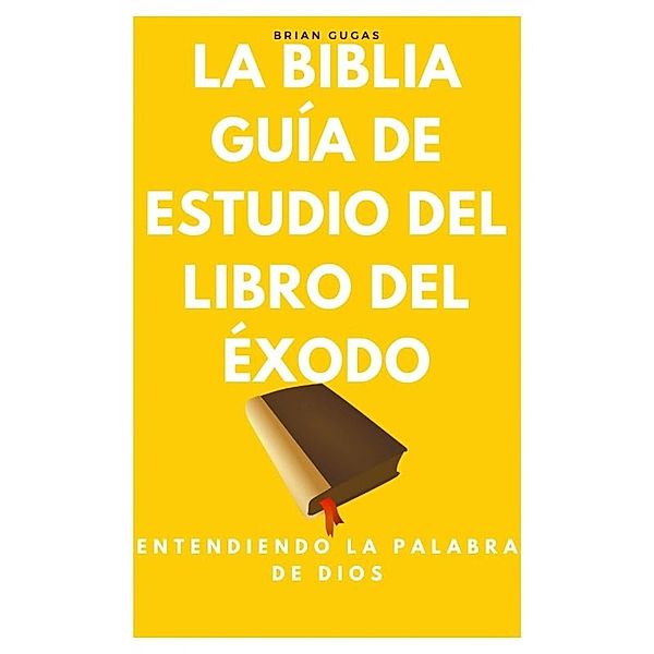 La Biblia, Guía de Estudio del Libro del Éxodo, Brian Gugas