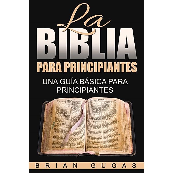 La Biblia para principiantes: una guía básica para principiantes, Brian Gugas
