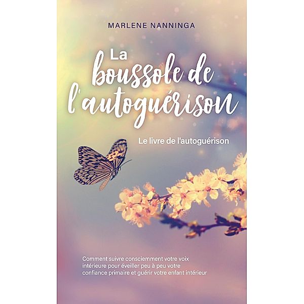 La boussole de l'autoguérison - Le livre de l'autoguérison: Comment suivre consciemment votre voix intérieure pour éveiller peu à peu votre confiance primaire et guérir votre enfant intérieur, Marlene Nanninga