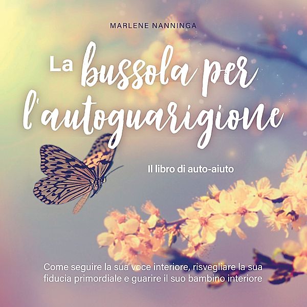 La bussola per l'autoguarigione - Il libro di auto-aiuto: Come seguire la sua voce interiore, risvegliare la sua fiducia primordiale e guarire il suo bambino interiore, Marlene Nanninga