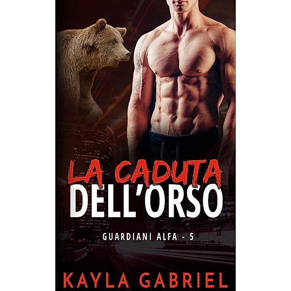 La caduta dell'orso (Guardiani Alfa, #5) / Guardiani Alfa, Kayla Gabriel