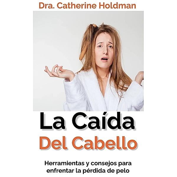 La Caída Del Cabello: Herramientas y consejos para enfrentar la pérdida de pelo, Dra. Catherine Holdman