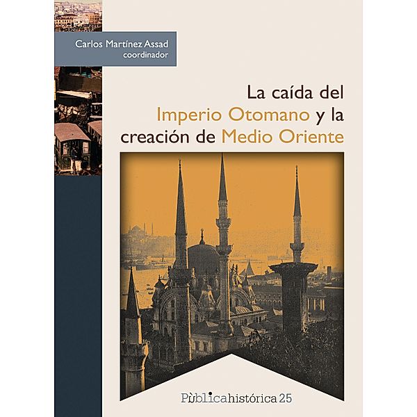 La caída del Imperio Otomano y la creación de Medio Oriente / Pública histórica Bd.25, Carlos Martínez Assad