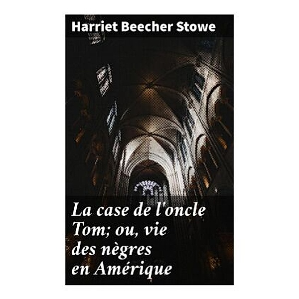 La case de l'oncle Tom; ou, vie des nègres en Amérique, Harriet Beecher Stowe